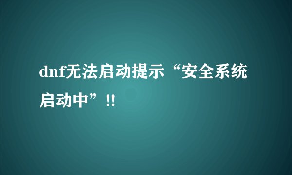 dnf无法启动提示“安全系统启动中”!!