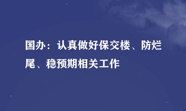 国办：认真做好保交楼、防烂尾、稳预期相关工作