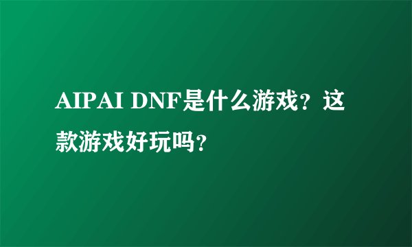 AIPAI DNF是什么游戏？这款游戏好玩吗？
