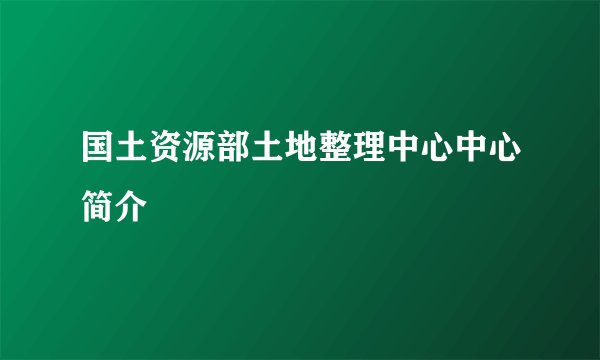 国土资源部土地整理中心中心简介
