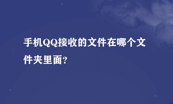 手机QQ接收的文件在哪个文件夹里面？