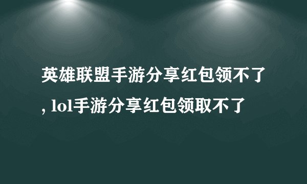 英雄联盟手游分享红包领不了, lol手游分享红包领取不了