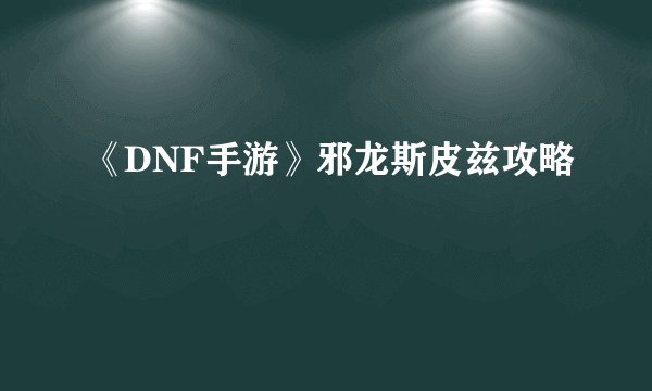 《DNF手游》邪龙斯皮兹攻略