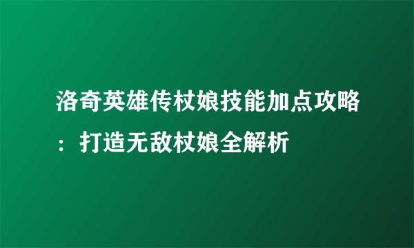 洛奇英雄传杖娘技能加点攻略：打造无敌杖娘全解析