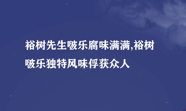 裕树先生啵乐腐味满满,裕树啵乐独特风味俘获众人
