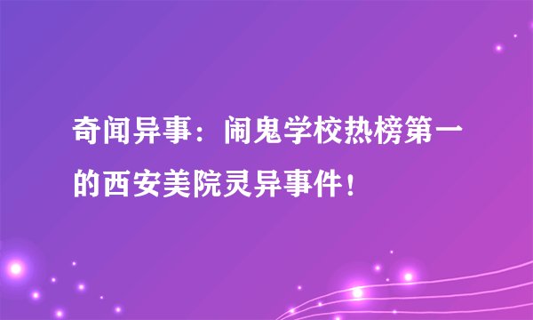 奇闻异事：闹鬼学校热榜第一的西安美院灵异事件！