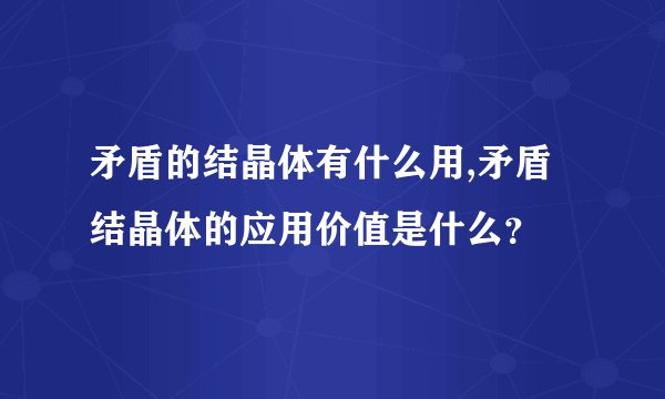 矛盾的结晶体有什么用,矛盾结晶体的应用价值是什么？
