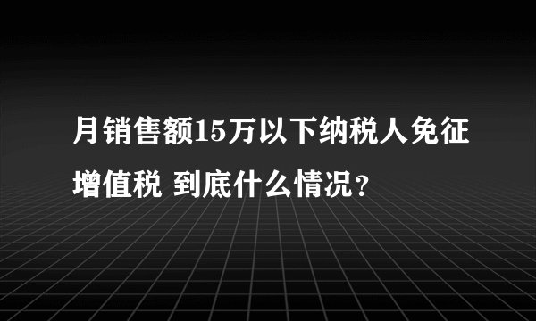 月销售额15万以下纳税人免征增值税 到底什么情况？