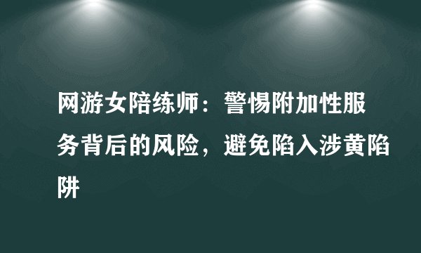 网游女陪练师：警惕附加性服务背后的风险，避免陷入涉黄陷阱