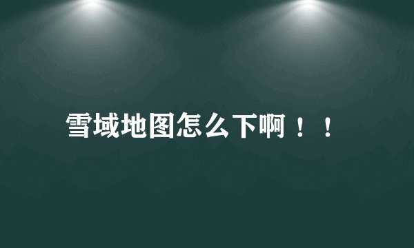 雪域地图怎么下啊 ！！