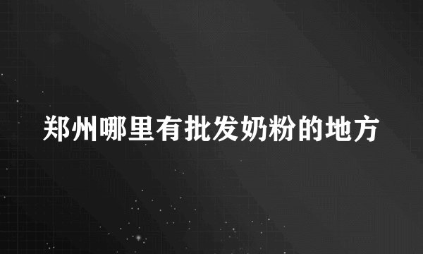 郑州哪里有批发奶粉的地方