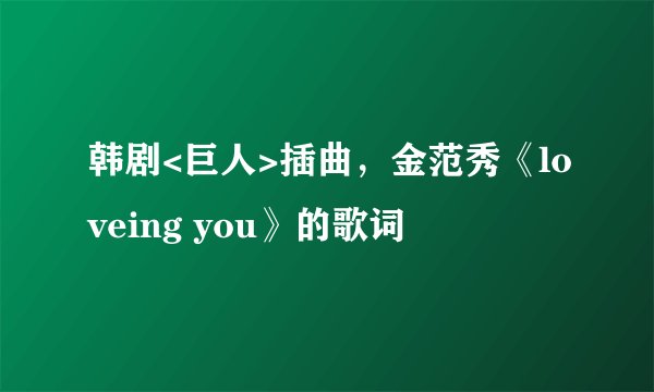 韩剧<巨人>插曲，金范秀《loveing you》的歌词
