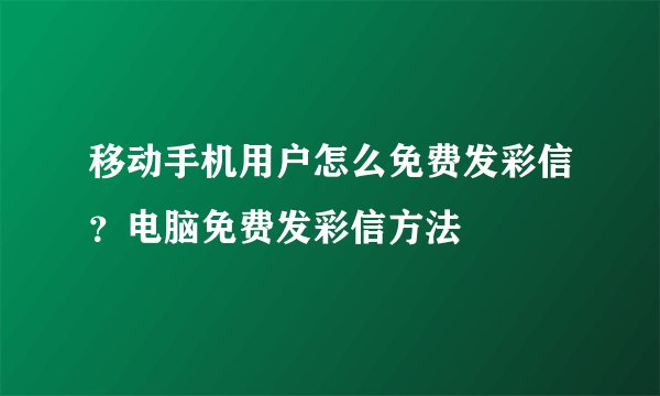 移动手机用户怎么免费发彩信？电脑免费发彩信方法