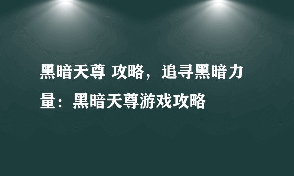 黑暗天尊 攻略，追寻黑暗力量：黑暗天尊游戏攻略