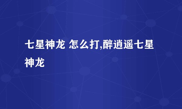 七星神龙 怎么打,醉逍遥七星神龙