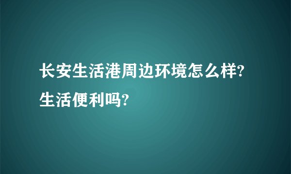 长安生活港周边环境怎么样?生活便利吗?