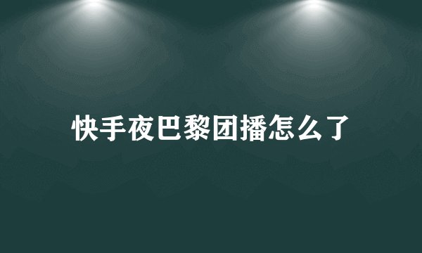 快手夜巴黎团播怎么了