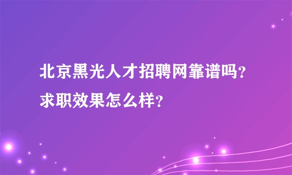 北京黑光人才招聘网靠谱吗？求职效果怎么样？