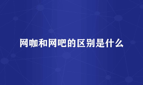 网咖和网吧的区别是什么