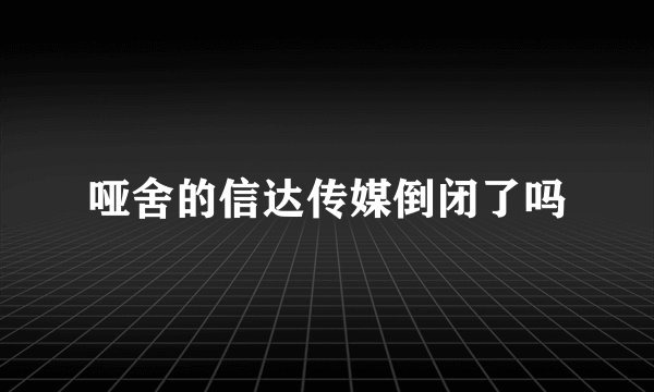 哑舍的信达传媒倒闭了吗