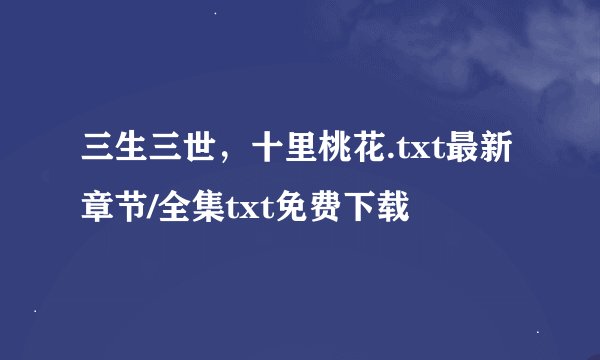 三生三世，十里桃花.txt最新章节/全集txt免费下载