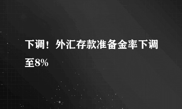 下调！外汇存款准备金率下调至8%