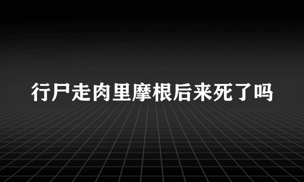 行尸走肉里摩根后来死了吗