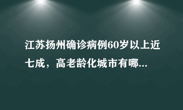 江苏扬州确诊病例60岁以上近七成，高老龄化城市有哪些防控难点？