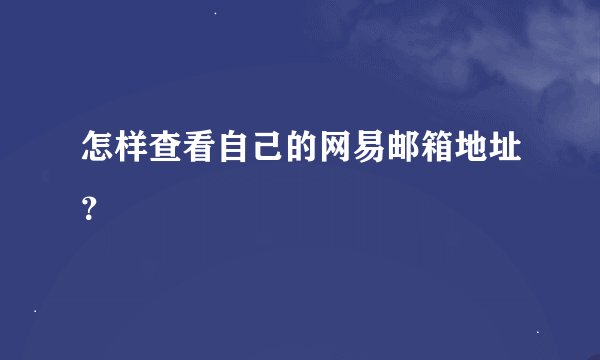 怎样查看自己的网易邮箱地址？