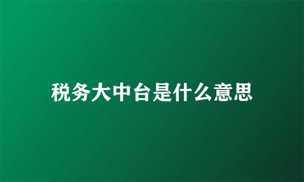 税务大中台是什么意思