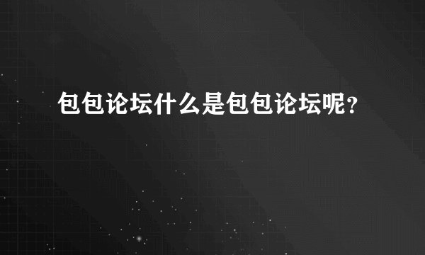 包包论坛什么是包包论坛呢？