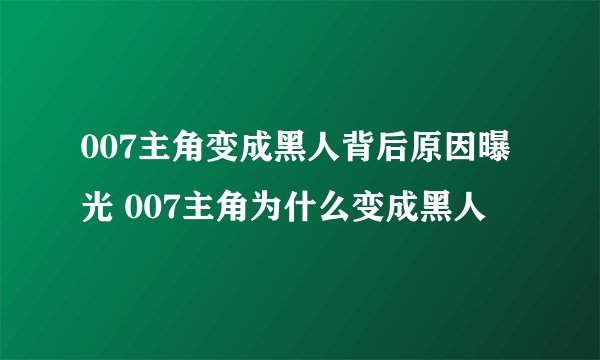 007主角变成黑人背后原因曝光 007主角为什么变成黑人