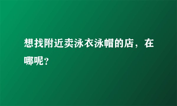 想找附近卖泳衣泳帽的店，在哪呢？