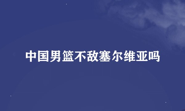 中国男篮不敌塞尔维亚吗