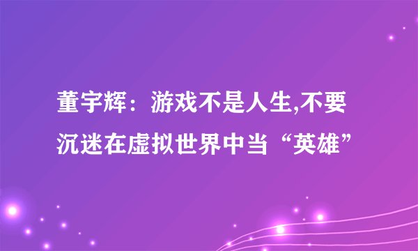 董宇辉：游戏不是人生,不要沉迷在虚拟世界中当“英雄”