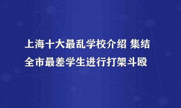 上海十大最乱学校介绍 集结全市最差学生进行打架斗殴