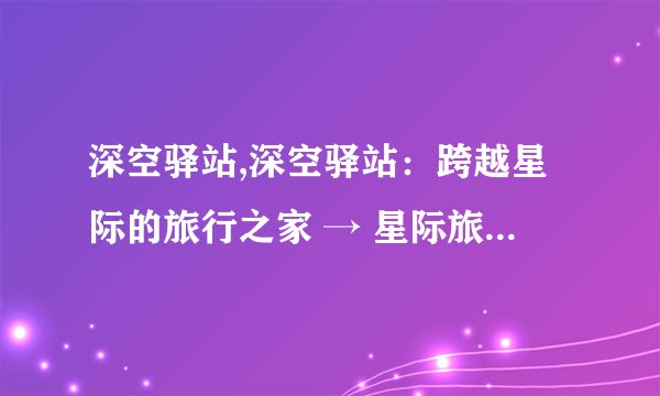 深空驿站,深空驿站：跨越星际的旅行之家 → 星际旅行家的家园