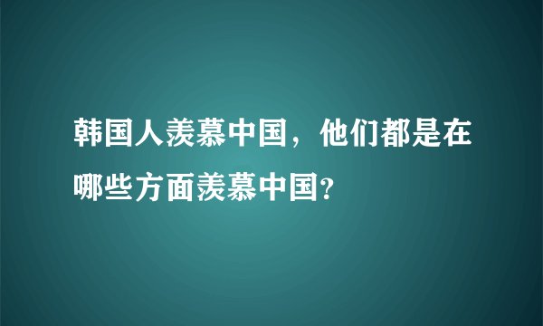 韩国人羡慕中国，他们都是在哪些方面羡慕中国？