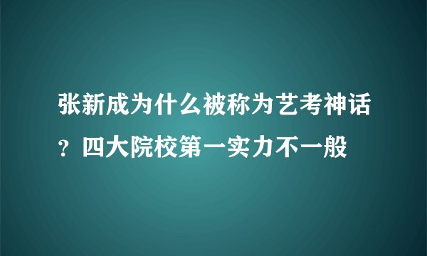 张新成为什么被称为艺考神话？四大院校第一实力不一般