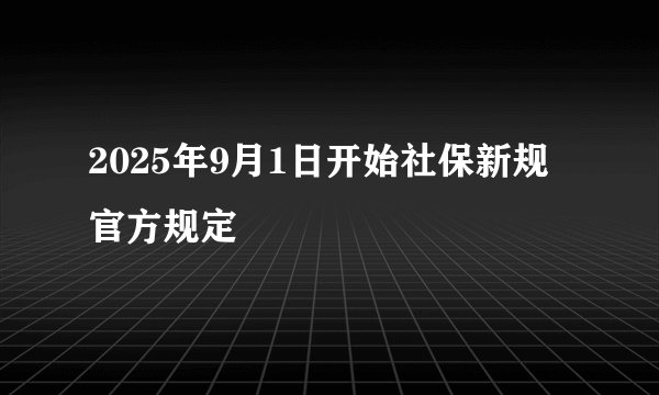 2025年9月1日开始社保新规官方规定