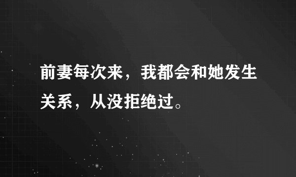 前妻每次来，我都会和她发生关系，从没拒绝过。