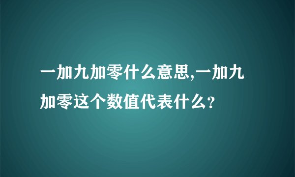 一加九加零什么意思,一加九加零这个数值代表什么？