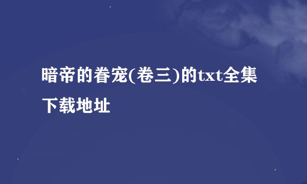 暗帝的眷宠(卷三)的txt全集下载地址
