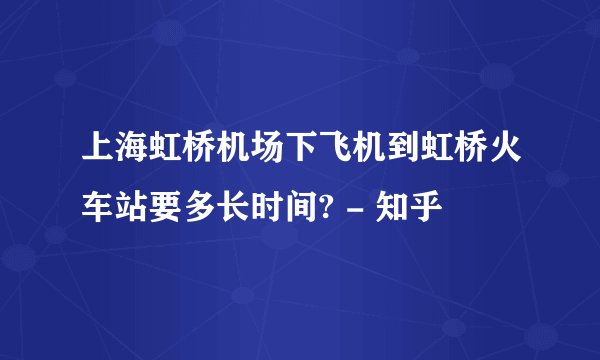 上海虹桥机场下飞机到虹桥火车站要多长时间? - 知乎
