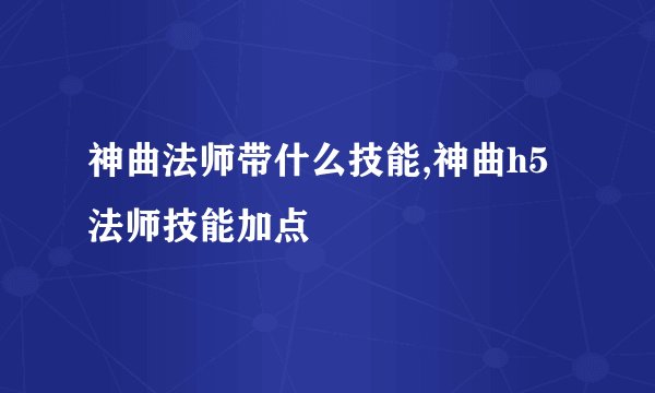 神曲法师带什么技能,神曲h5法师技能加点