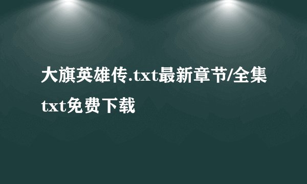 大旗英雄传.txt最新章节/全集txt免费下载