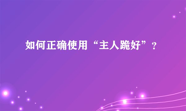 如何正确使用“主人跪好”？