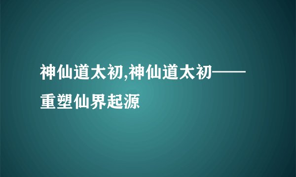 神仙道太初,神仙道太初——重塑仙界起源
