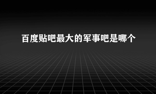 百度贴吧最大的军事吧是哪个