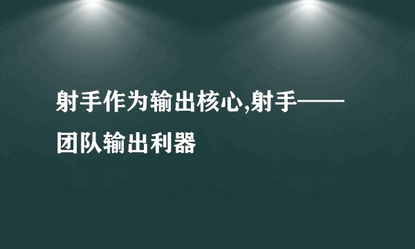 射手作为输出核心,射手——团队输出利器